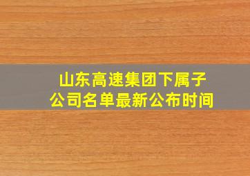 山东高速集团下属子公司名单最新公布时间