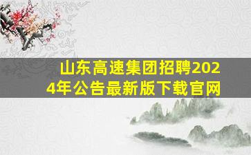 山东高速集团招聘2024年公告最新版下载官网