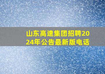 山东高速集团招聘2024年公告最新版电话