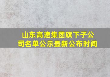 山东高速集团旗下子公司名单公示最新公布时间