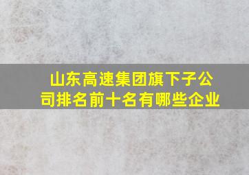 山东高速集团旗下子公司排名前十名有哪些企业