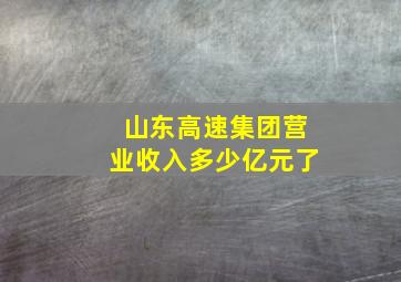 山东高速集团营业收入多少亿元了