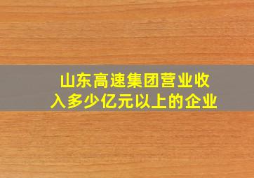 山东高速集团营业收入多少亿元以上的企业