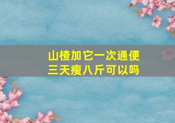 山楂加它一次通便三天瘦八斤可以吗