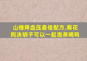 山楂降血压最佳配方,菊花同决明子可以一起泡茶喝吗