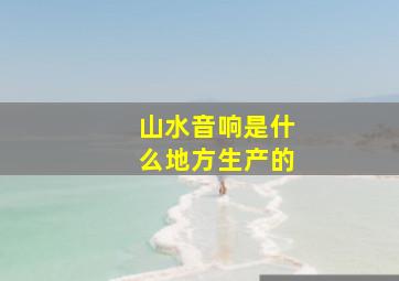 山水音响是什么地方生产的