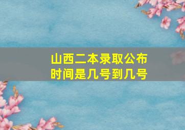 山西二本录取公布时间是几号到几号