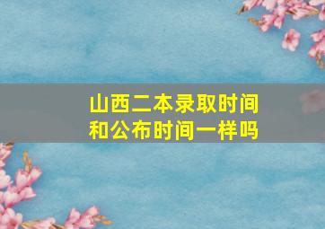 山西二本录取时间和公布时间一样吗