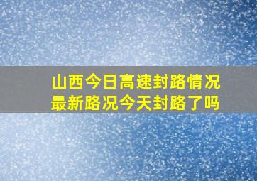 山西今日高速封路情况最新路况今天封路了吗