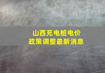 山西充电桩电价政策调整最新消息