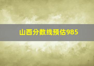 山西分数线预估985