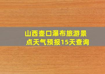 山西壶口瀑布旅游景点天气预报15天查询