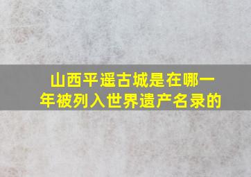 山西平遥古城是在哪一年被列入世界遗产名录的