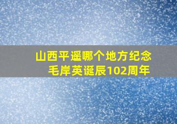 山西平遥哪个地方纪念毛岸英诞辰102周年