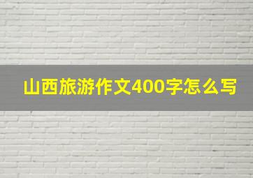 山西旅游作文400字怎么写