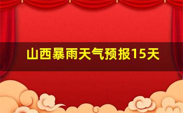 山西暴雨天气预报15天