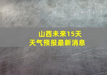 山西未来15天天气预报最新消息