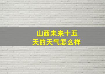 山西未来十五天的天气怎么样