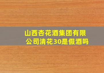 山西杏花酒集团有限公司清花30是假酒吗