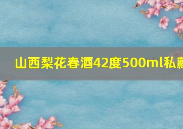 山西梨花春酒42度500ml私藏