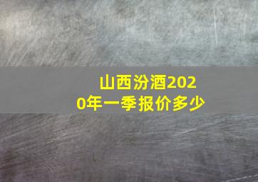 山西汾酒2020年一季报价多少