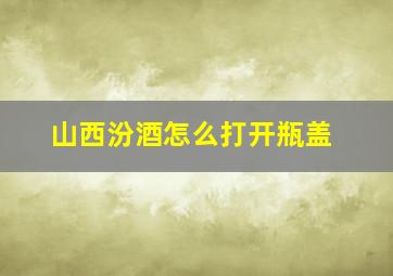 山西汾酒怎么打开瓶盖