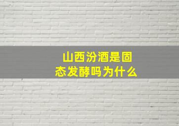 山西汾酒是固态发酵吗为什么