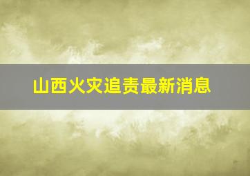 山西火灾追责最新消息