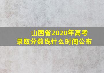 山西省2020年高考录取分数线什么时间公布