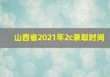 山西省2021年2c录取时间