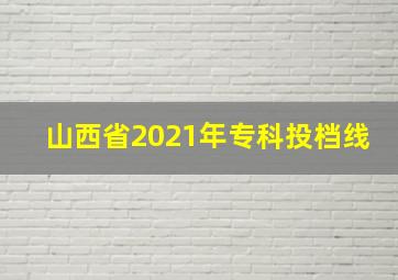 山西省2021年专科投档线