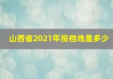 山西省2021年投档线是多少