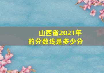 山西省2021年的分数线是多少分