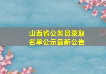 山西省公务员录取名单公示最新公告