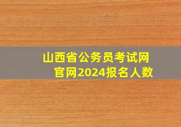 山西省公务员考试网官网2024报名人数