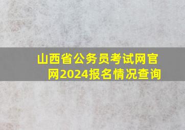 山西省公务员考试网官网2024报名情况查询