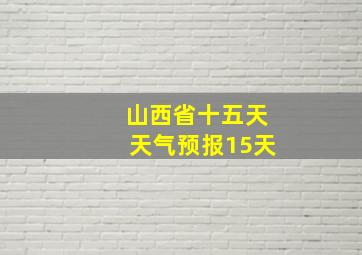 山西省十五天天气预报15天