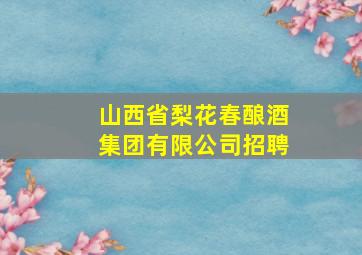 山西省梨花春酿酒集团有限公司招聘