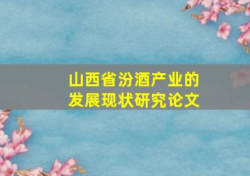 山西省汾酒产业的发展现状研究论文