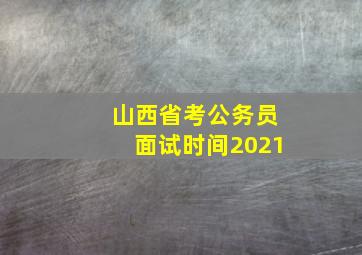 山西省考公务员面试时间2021