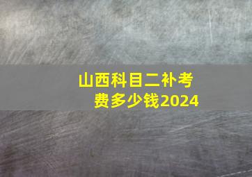 山西科目二补考费多少钱2024