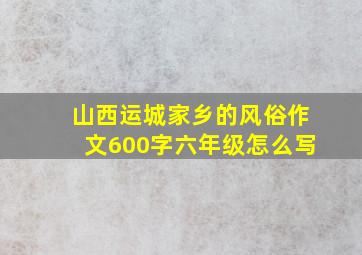 山西运城家乡的风俗作文600字六年级怎么写