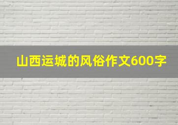 山西运城的风俗作文600字