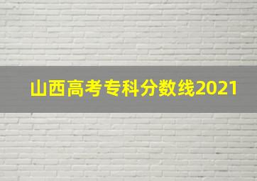 山西高考专科分数线2021