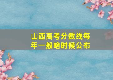 山西高考分数线每年一般啥时候公布