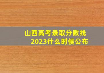 山西高考录取分数线2023什么时候公布