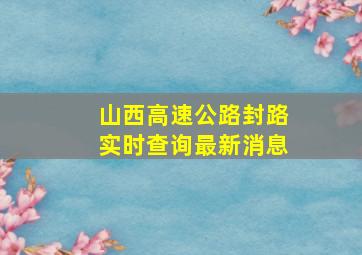 山西高速公路封路实时查询最新消息