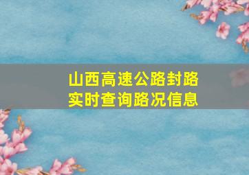 山西高速公路封路实时查询路况信息