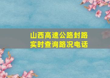 山西高速公路封路实时查询路况电话