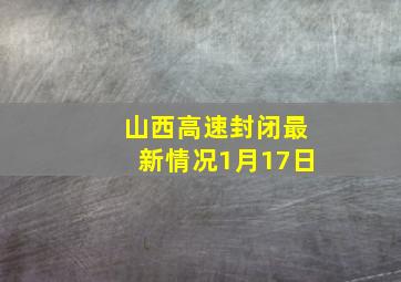 山西高速封闭最新情况1月17日